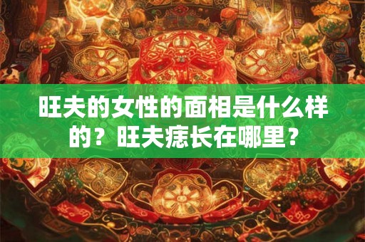 旺夫的女性的面相是什么样的？旺夫痣长在哪里？