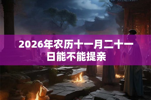 2026年农历十一月二十一日能不能提亲
