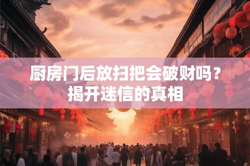 厨房门后放扫把会破财吗?揭开迷信的真相 厨房门后放扫把会破财吗?揭开迷信的真相
