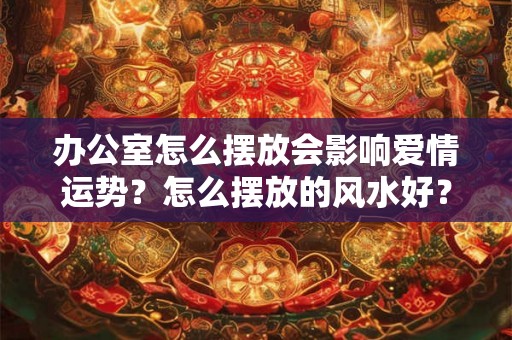 办公室怎么摆放会影响爱情运势？怎么摆放的风水好？