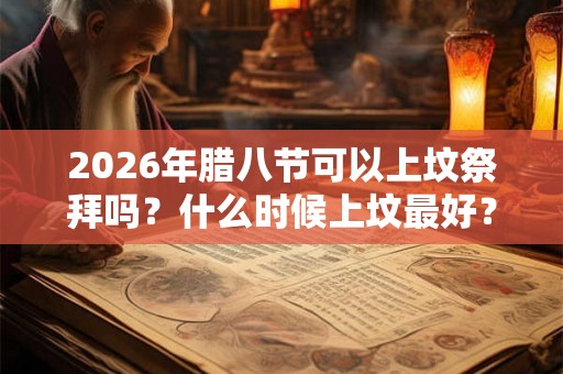 2026年腊八节可以上坟祭拜吗？什么时候上坟最好？