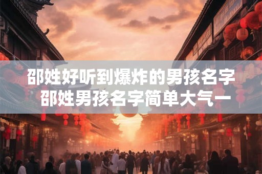 邵姓好听到爆炸的男孩名字  邵姓男孩名字简单大气一点