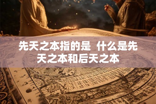 先天之本指的是 什么是先天之本和后天之本 先天之本指的是 什么是先天之本和后天之本