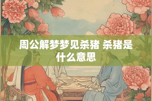 周公解梦梦见杀猪 杀猪是什么意思