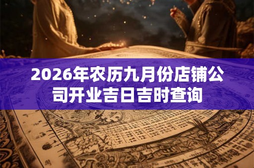 2026年农历九月份店铺公司开业吉日吉时查询