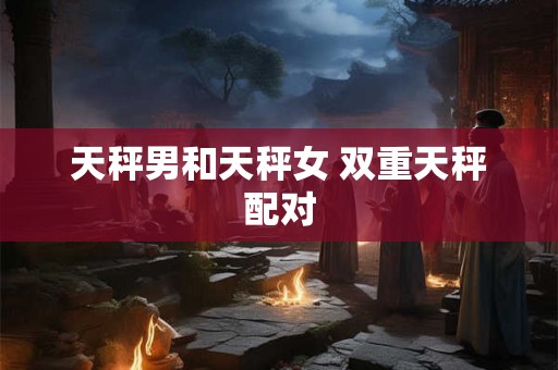 天秤男和天秤女 双重天秤配对