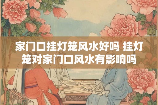 家门口挂灯笼风水好吗 挂灯笼对家门口风水有影响吗