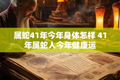 属蛇41年今年身体怎样 41年属蛇人今年健康运