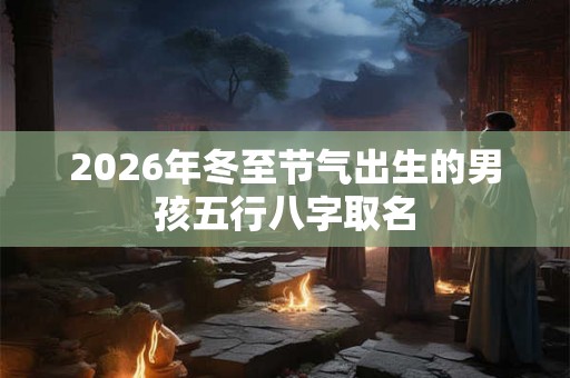 2026年冬至节气出生的男孩五行八字取名