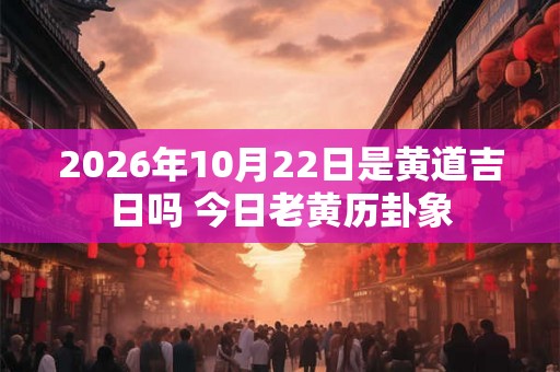 2026年10月22日是黄道吉日吗 今日老黄历卦象