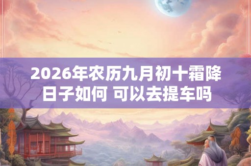 2026年农历九月初十霜降日子如何 可以去提车吗 2026年农历九月初十霜降日子如何 可以去提车吗