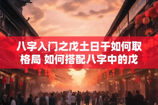 八字入门之戊土日干如何取格局 如何搭配八字中的戊土日干