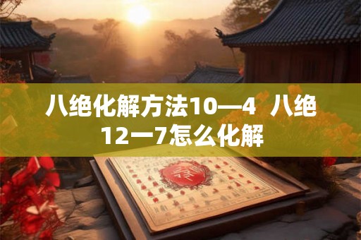 八绝化解方法10—4 八绝12一7怎么化解 八绝化解方法10—4 八绝12一7怎么化解