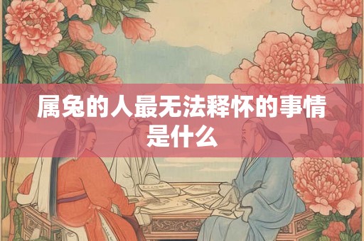 属兔的人最无法释怀的事情是什么