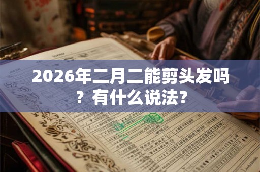 2026年二月二能剪头发吗？有什么说法？