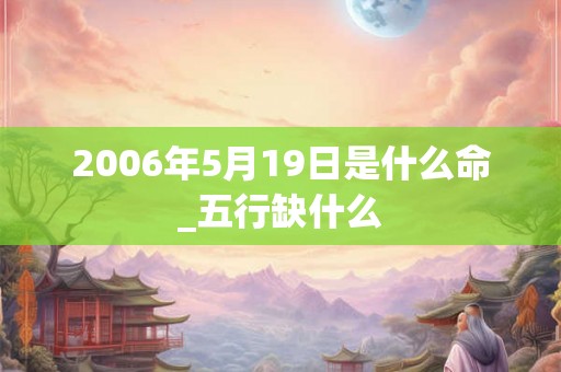2006年5月19日是什么命_五行缺什么