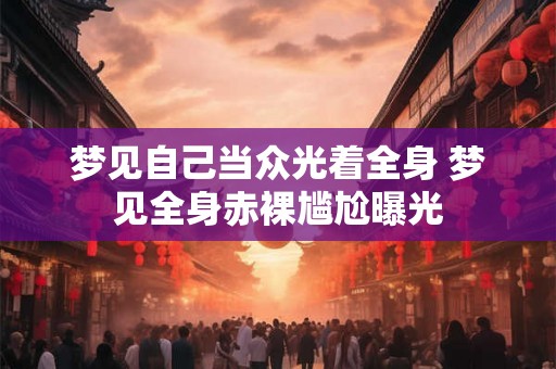 梦见自己当众光着全身 梦见全身赤裸尴尬曝光