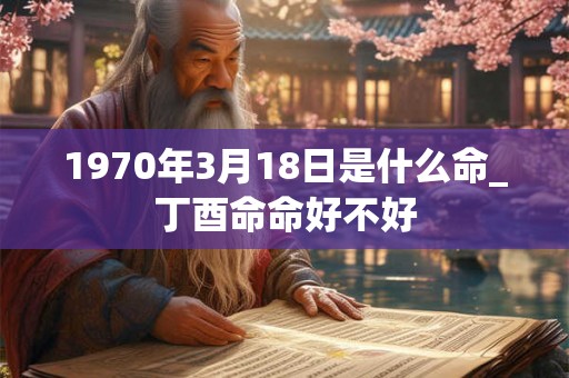 1970年3月18日是什么命_丁酉命命好不好