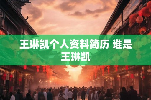 王琳凯个人资料简历 谁是王琳凯