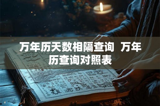 万年历天数相隔查询  万年历查询对照表