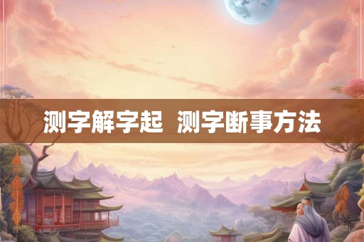 测字解字起 测字断事方法 测字解字起 测字断事方法
