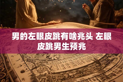 男的左眼皮跳有啥兆头 左眼皮跳男生预兆