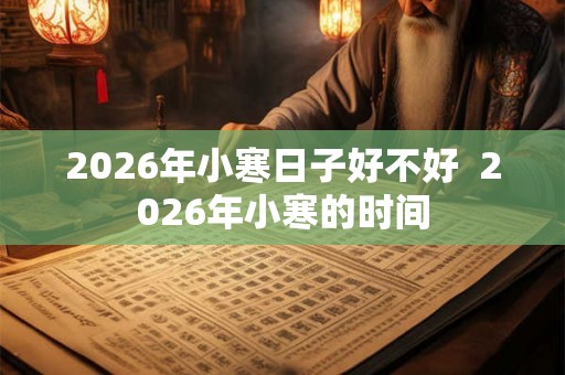 2026年小寒日子好不好  2026年小寒的时间