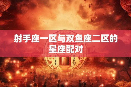 射手座一区与双鱼座二区的星座配对