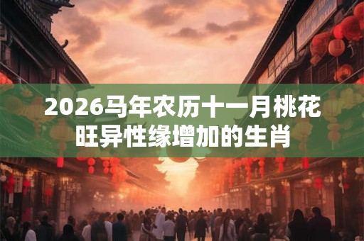 2026马年农历十一月桃花旺异性缘增加的生肖