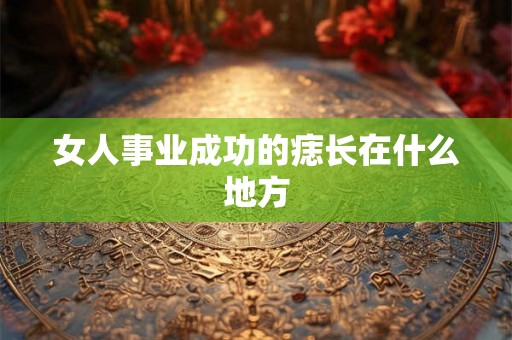 女人事业成功的痣长在什么地方 女人事业成功的痣长在什么地方