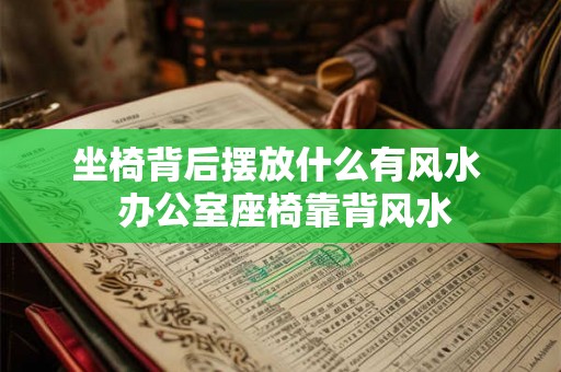 坐椅背后摆放什么有风水 办公室座椅靠背风水 坐椅背后摆放什么有风水 办公室座椅靠背风水