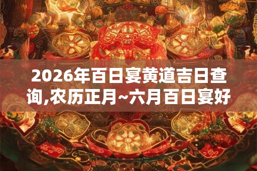 2026年百日宴黄道吉日查询,农历正月~六月百日宴好日子