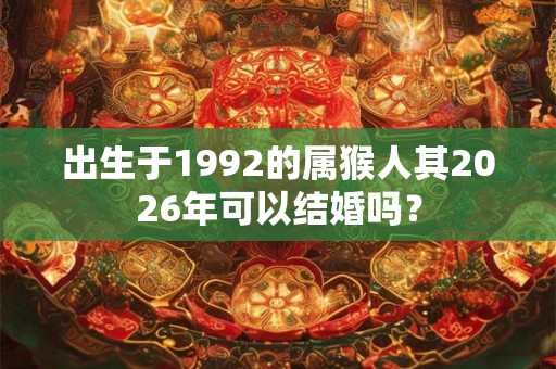 出生于1992的属猴人其2026年可以结婚吗? 出生于1992的属猴人其2026年可以结婚吗?