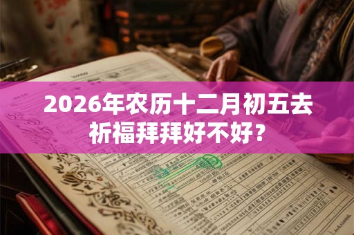 2026年农历十二月初五去祈福拜拜好不好？