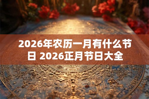 2026年农历一月有什么节日 2026正月节日大全