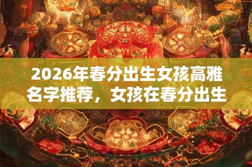 2026年春分出生女孩高雅名字推荐，女孩在春分出生好吗？