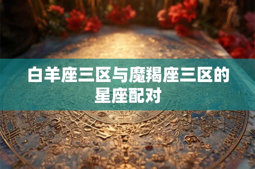 白羊座三区与魔羯座三区的星座配对