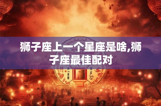 狮子座上一个星座是啥,狮子座最佳配对 狮子座上一个星座是啥,狮子座最佳配对