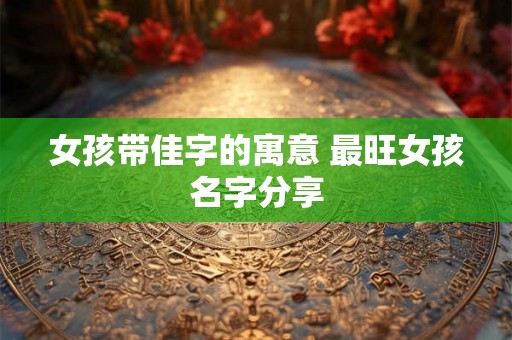 女孩带佳字的寓意 最旺女孩名字分享