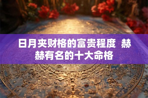日月夹财格的富贵程度  赫赫有名的十大命格