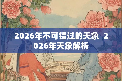 2026年不可错过的天象  2026年天象解析
