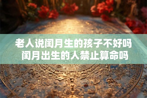 老人说闰月生的孩子不好吗 闰月出生的人禁止算命吗