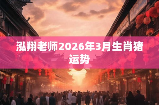泓翔老师2026年3月生肖猪运势