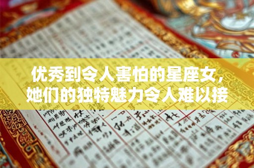 优秀到令人害怕的星座女，她们的独特魅力令人难以接近