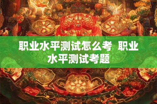 职业水平测试怎么考  职业水平测试考题