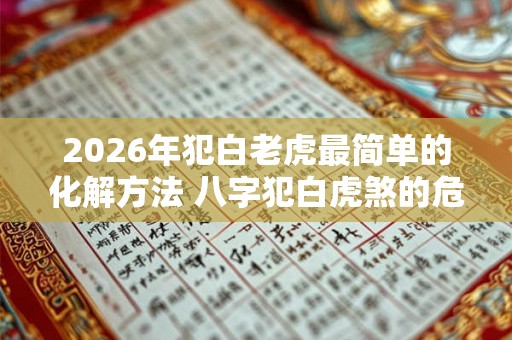 2026年犯白老虎最简单的化解方法 八字犯白虎煞的危害