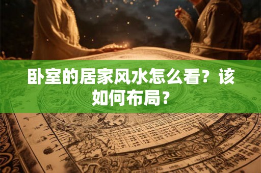 卧室的居家风水怎么看？该如何布局？