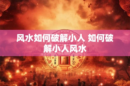 风水如何破解小人 如何破解小人风水