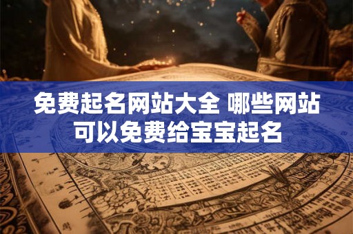 免费起名网站大全 哪些网站可以免费给宝宝起名