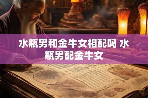 水瓶男和金牛女相配吗 水瓶男配金牛女